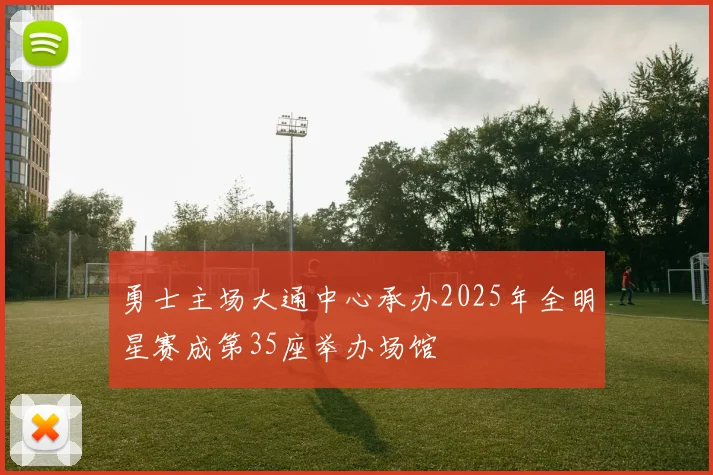 勇士主场大通中心承办2025年全明星赛成第35座举办场馆