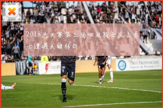 2018总决赛第三场回放骑士反击勇士遭遇关键转折